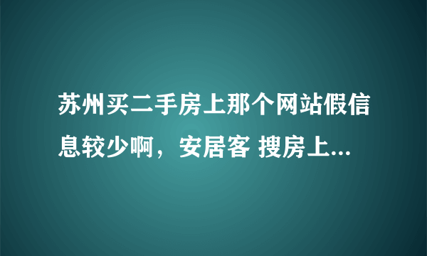 苏州买二手房上那个网站假信息较少啊，安居客 搜房上假信息太多！！