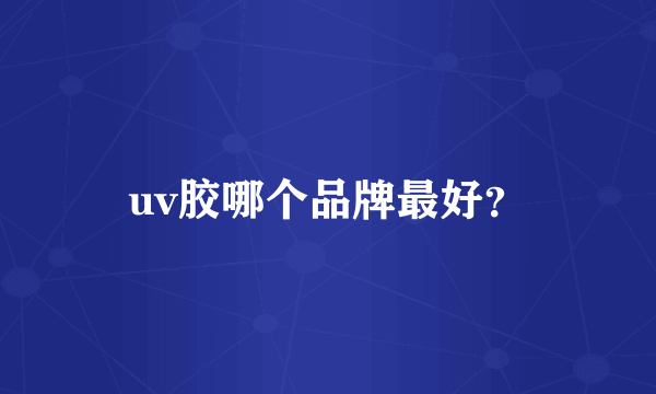 uv胶哪个品牌最好？