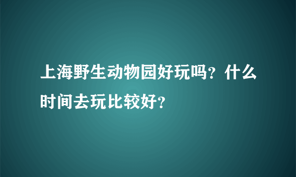 上海野生动物园好玩吗？什么时间去玩比较好？