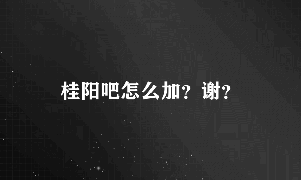 桂阳吧怎么加？谢？