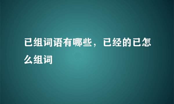 已组词语有哪些，已经的已怎么组词