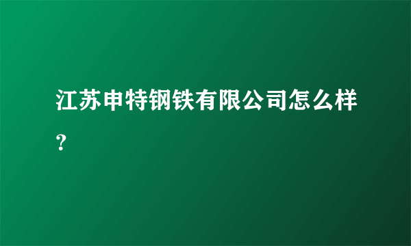 江苏申特钢铁有限公司怎么样？