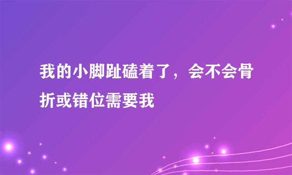 我的小脚趾磕着了，会不会骨折或错位需要我