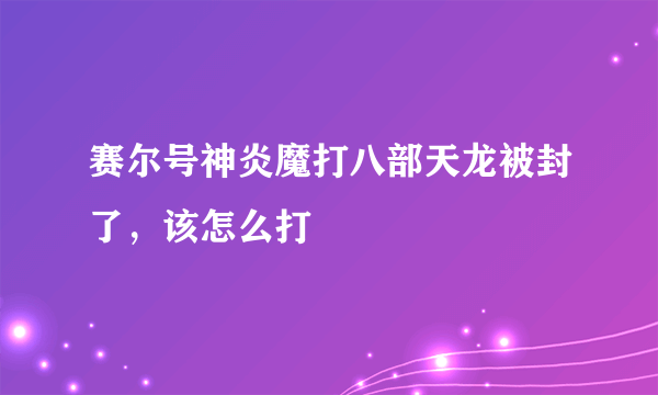 赛尔号神炎魔打八部天龙被封了，该怎么打