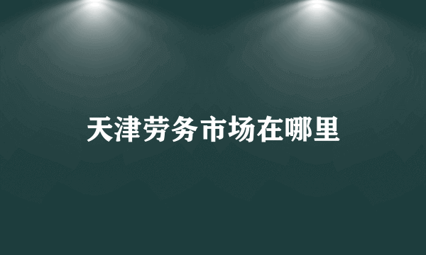 天津劳务市场在哪里