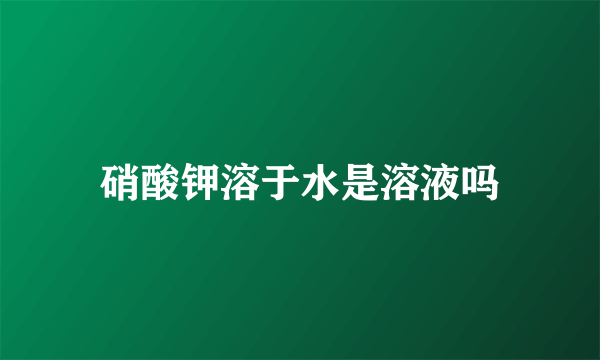 硝酸钾溶于水是溶液吗