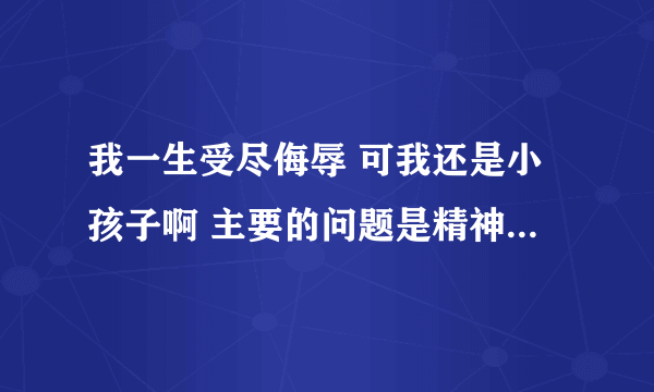 我一生受尽侮辱 可我还是小孩子啊 主要的问题是精神上的 因为我名字有个强字 大家都叫我小强 呵呵 这