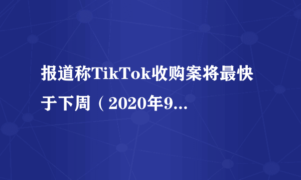 报道称TikTok收购案将最快于下周（2020年9月第一周）完成交易，如何看待事件的进展？