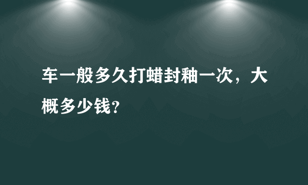 车一般多久打蜡封釉一次，大概多少钱？