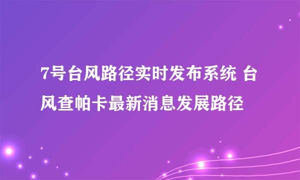 7号台风路径实时发布系统 台风查帕卡最新消息发展路径