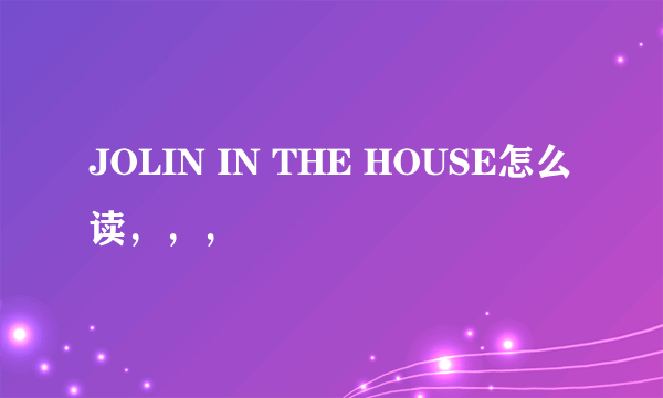 JOLIN IN THE HOUSE怎么读，，，