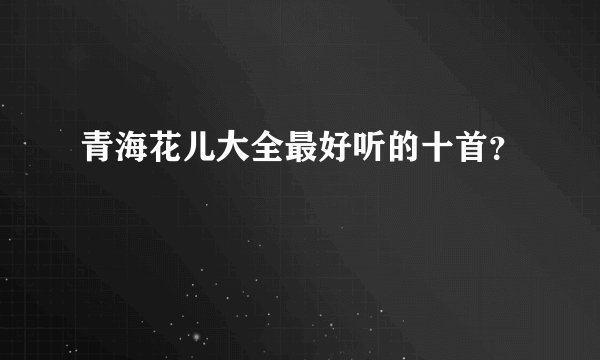 青海花儿大全最好听的十首？
