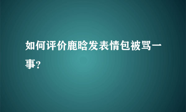 如何评价鹿晗发表情包被骂一事？