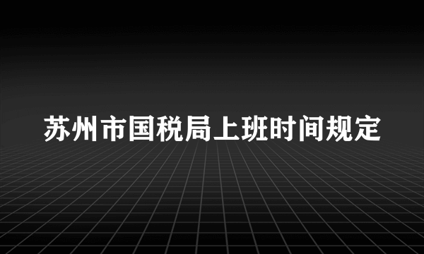 苏州市国税局上班时间规定