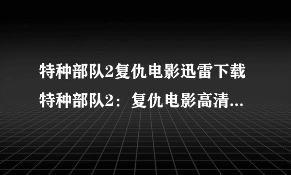 特种部队2复仇电影迅雷下载特种部队2：复仇电影高清下载《特种部队2》全集中文字幕完整版...