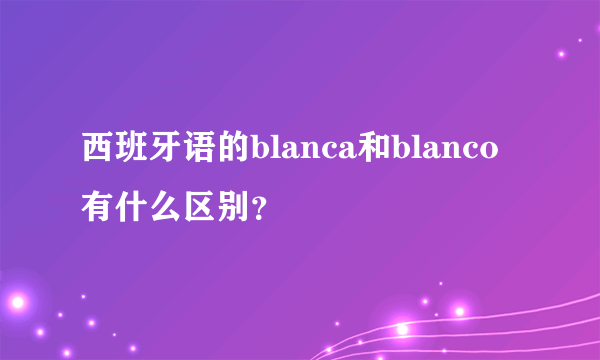 西班牙语的blanca和blanco有什么区别？