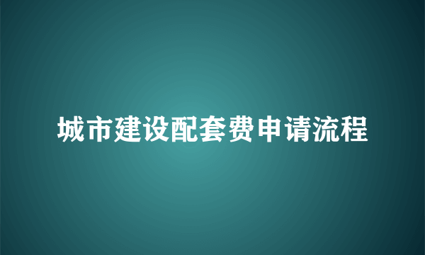 城市建设配套费申请流程
