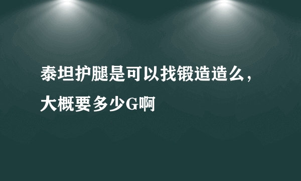泰坦护腿是可以找锻造造么，大概要多少G啊