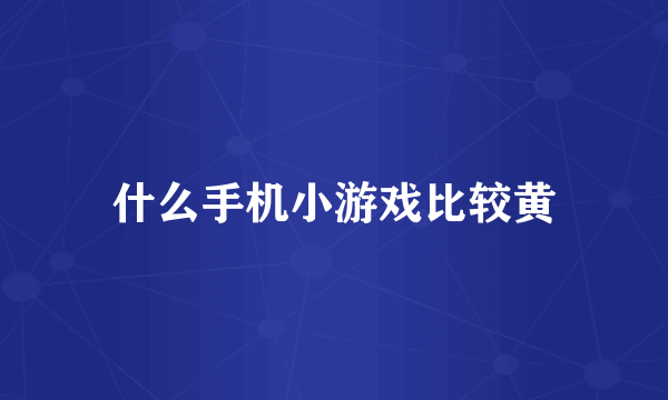 什么手机小游戏比较黄