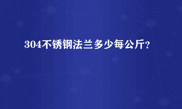 304不锈钢法兰多少每公斤？