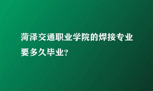 菏泽交通职业学院的焊接专业要多久毕业？