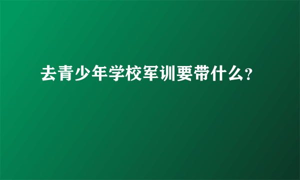 去青少年学校军训要带什么？