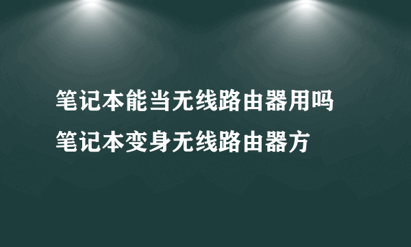 笔记本能当无线路由器用吗 笔记本变身无线路由器方