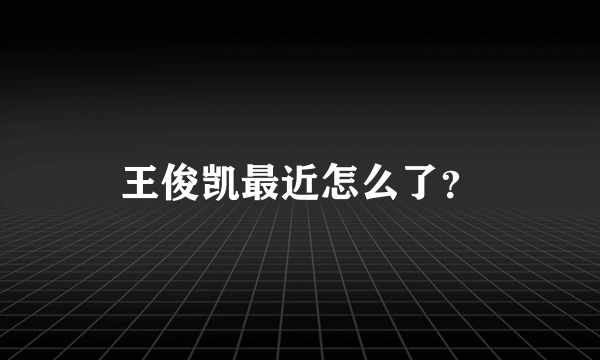 王俊凯最近怎么了？