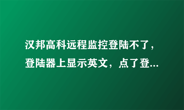 汉邦高科远程监控登陆不了，登陆器上显示英文，点了登陆没有反应！