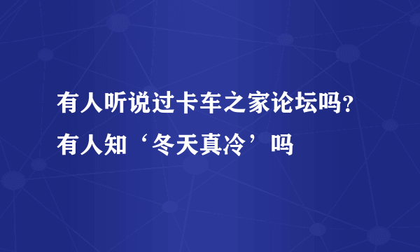 有人听说过卡车之家论坛吗？有人知‘冬天真冷’吗