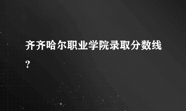 齐齐哈尔职业学院录取分数线？