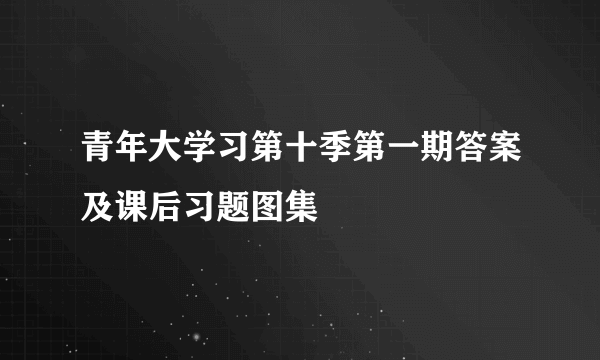 青年大学习第十季第一期答案及课后习题图集