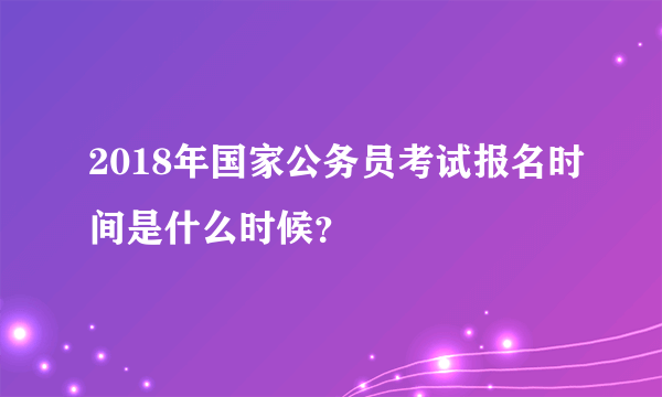 2018年国家公务员考试报名时间是什么时候？