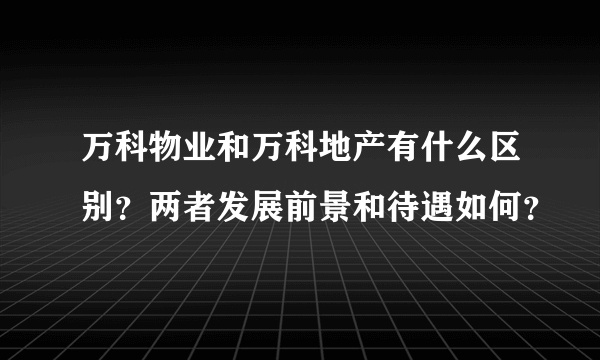 万科物业和万科地产有什么区别？两者发展前景和待遇如何？