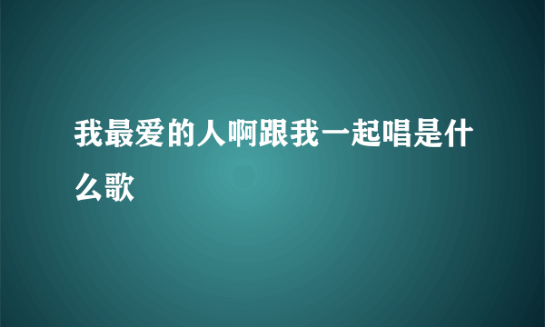我最爱的人啊跟我一起唱是什么歌