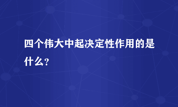 四个伟大中起决定性作用的是什么？