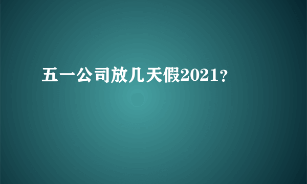 五一公司放几天假2021？