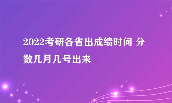 2022考研各省出成绩时间 分数几月几号出来