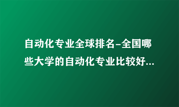 自动化专业全球排名-全国哪些大学的自动化专业比较好？最好有全国？