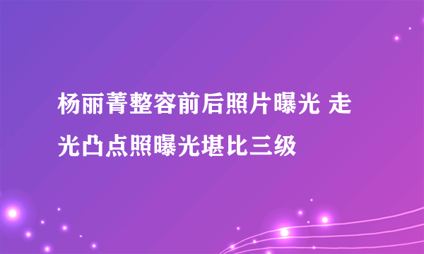 杨丽菁整容前后照片曝光 走光凸点照曝光堪比三级