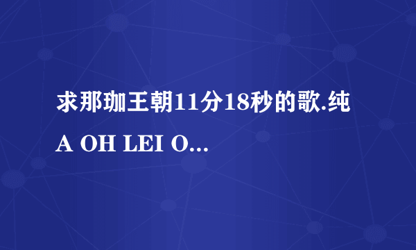 求那珈王朝11分18秒的歌.纯A OH LEI OH LEI OH LEI那段