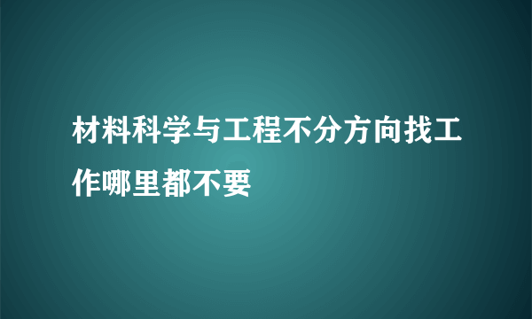材料科学与工程不分方向找工作哪里都不要