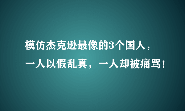 模仿杰克逊最像的3个国人，一人以假乱真，一人却被痛骂！