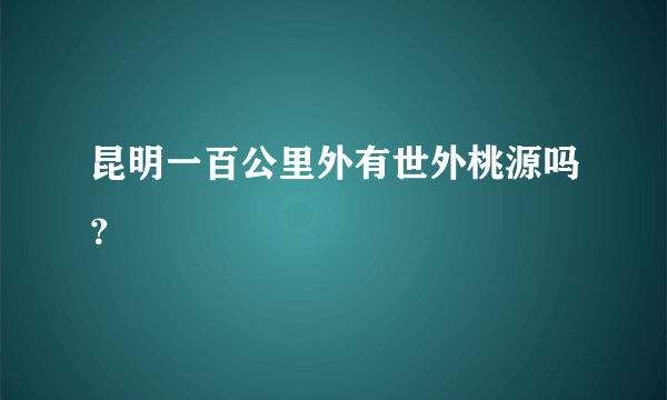 昆明一百公里外有世外桃源吗？