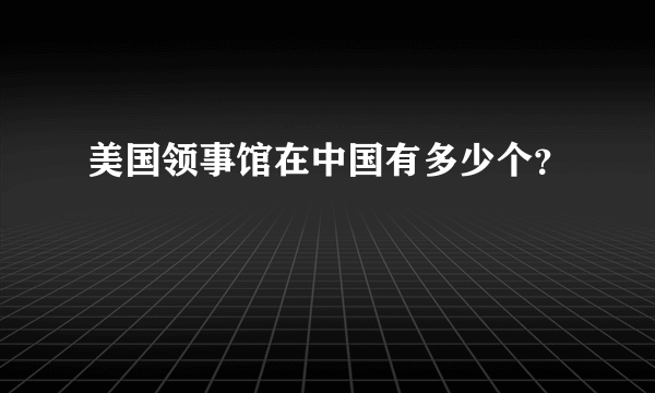 美国领事馆在中国有多少个？