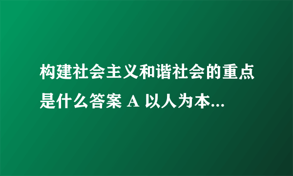 构建社会主义和谐社会的重点是什么答案 A 以人为本 B 改善民生