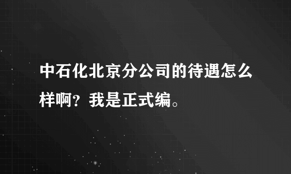中石化北京分公司的待遇怎么样啊？我是正式编。