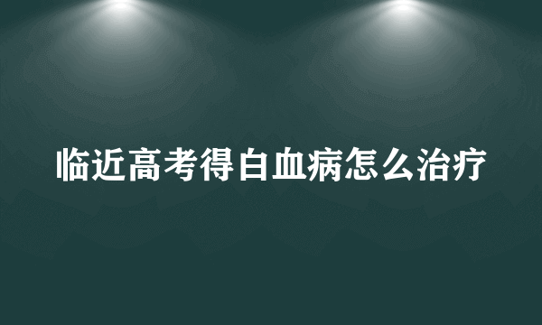临近高考得白血病怎么治疗