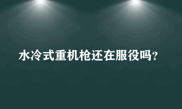 水冷式重机枪还在服役吗？
