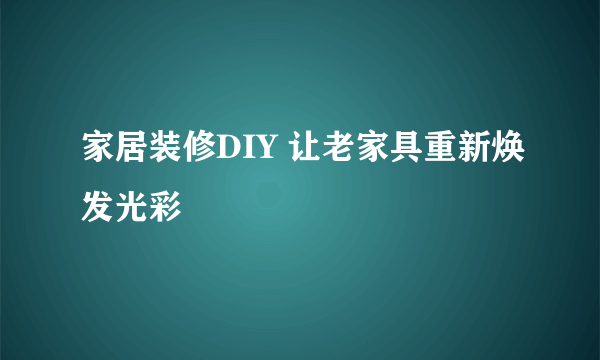 家居装修DIY 让老家具重新焕发光彩
